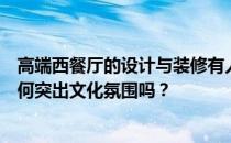 高端西餐厅的设计与装修有人知道合肥西餐厅的装修设计如何突出文化氛围吗？