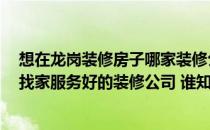 想在龙岗装修房子哪家装修公司好 龙岗家居装修公司 哪里找家服务好的装修公司 谁知道的推荐下！ 