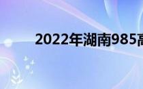 2022年湖南985高校及录取分数线