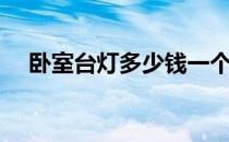 卧室台灯多少钱一个 卧室台灯价格怎样 