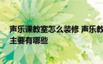 声乐课教室怎么装修 声乐教室装修有哪些需要注意的 风格主要有哪些 