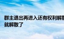 群主退出再进入还有权利解散群吗 群主删除并退出是不是群就解散了 