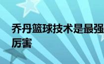 乔丹篮球技术是最强的么 乔丹打篮球为什么厉害 