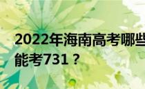 2022年海南高考哪些大学能考731 哪些院校能考731？