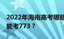 2022年海南高考哪些大学能考773 哪些院校能考773？