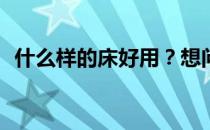 什么样的床好用？想问一下哪种床比较好？