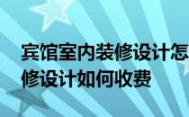 宾馆室内装修设计怎么收费 哪位说说宾馆装修设计如何收费 