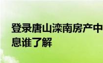 登录唐山滦南房产中介平台 唐山滦南房产信息谁了解 