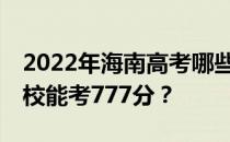 2022年海南高考哪些大学能考777分 哪些院校能考777分？