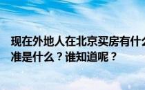 现在外地人在北京买房有什么好处？外地人在北京买房的标准是什么？谁知道呢？