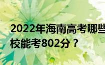 2022年海南高考哪些大学能考802分 哪些院校能考802分？