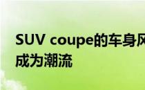 SUV coupe的车身风格在当今中国已经完全成为潮流