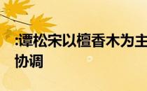 :谭松宋以檀香木为主 板材的颜色和纹理自然协调