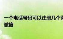 一个电话号码可以注册几个微信 一个手机号码可以注册几个微信 