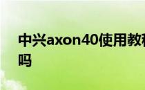 中兴axon40使用教程 中兴Axon40支持5G吗 