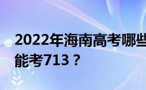 2022年海南高考哪些大学能考713 哪些院校能考713？