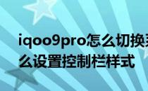 iqoo9pro怎么切换系统样式 iQOO9Pro怎么设置控制栏样式 