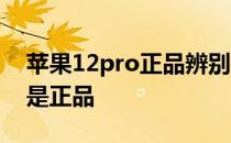 苹果12pro正品辨别 苹果手机怎么辨别是不是正品 