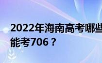 2022年海南高考哪些大学能考706 哪些院校能考706？