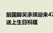 前国脚吴承瑛迎来47岁生日亚洲杯官微为其送上生日祝福