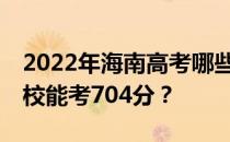 2022年海南高考哪些大学能考704分 哪些院校能考704分？