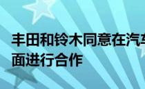 丰田和铃木同意在汽车生产技术和市场开发方面进行合作