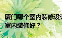 厦门哪个室内装修设计好？请告诉我厦门哪个室内装修好？