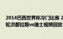 2014巴西世界杯冷门比赛 2014巴西世界杯小组赛E组第三轮洪都拉斯vs瑞士视频回放 