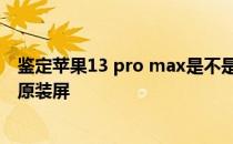 鉴定苹果13 pro max是不是原装屏 怎么看苹果手机是不是原装屏 