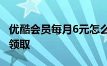 优酷会员每月6元怎么开启 优酷会员怎么免费领取 