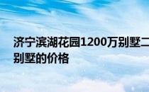 济宁滨湖花园1200万别墅二手房 请告诉我们济宁滨湖花园别墅的价格