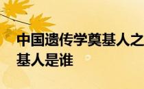 中国遗传学奠基人之一 中国第一个遗传学奠基人是谁 