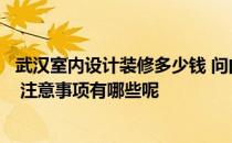 武汉室内设计装修多少钱 问问武汉家庭装修设计费用多少钱 注意事项有哪些呢 