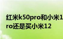 红米k50pro和小米12选哪个好 买红米K50Pro还是买小米12 