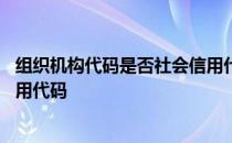 组织机构代码是否社会信用代码 组织机构代码是不是社会信用代码 