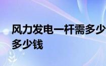 风力发电一杆需多少钱 小白求问风力发电杆多少钱 