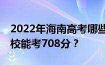 2022年海南高考哪些大学能考708分 哪些院校能考708分？