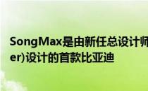 SongMax是由新任总设计师沃尔夫冈·艾格(Wolfgang Eiger)设计的首款比亚迪