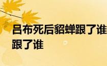 吕布死后貂蝉跟了谁你知道吗 吕布死后貂蝉跟了谁 