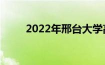 2022年邢台大学高考能考多少分？