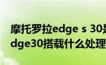 摩托罗拉edge s 30是什么处理器 摩托罗拉Edge30搭载什么处理器 