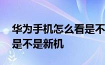 华为手机怎么看是不是新机 华为手机怎么看是不是新机 