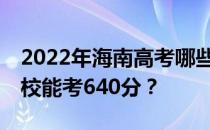 2022年海南高考哪些大学能考640分 哪些院校能考640分？