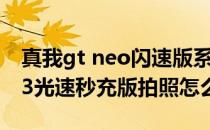 真我gt neo闪速版系统3.0如何 真我GTNeo3光速秒充版拍照怎么样 