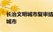 长治文明城市复审结果 长治是不是全国文明城市 