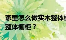 家里怎么做实木整体橱柜？谁知道怎么自己做整体橱柜？