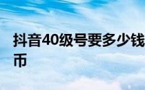 抖音40级号要多少钱 抖音40级要充多少人民币 