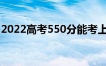 2022高考550分能考上哪所大学哪所学校好？