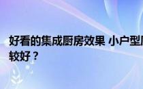 好看的集成厨房效果 小户型厨房用什么样的环保集成厨房比较好？