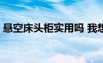 悬空床头柜实用吗 我想问床头柜是什么意思 